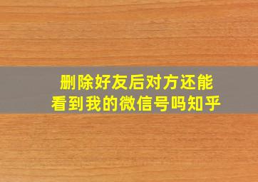 删除好友后对方还能看到我的微信号吗知乎