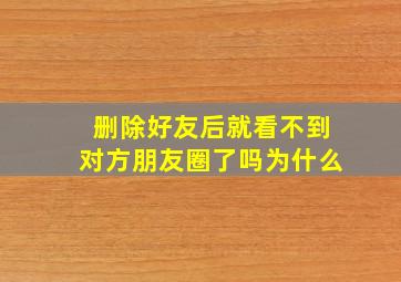 删除好友后就看不到对方朋友圈了吗为什么