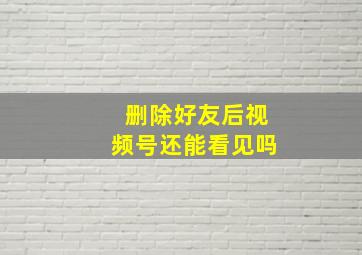 删除好友后视频号还能看见吗