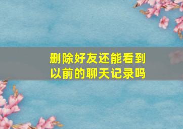 删除好友还能看到以前的聊天记录吗