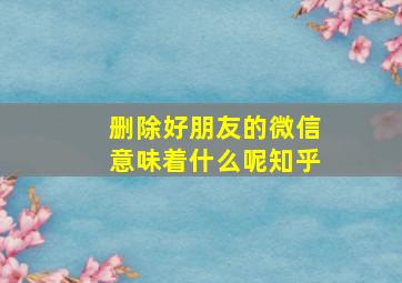 删除好朋友的微信意味着什么呢知乎