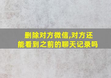 删除对方微信,对方还能看到之前的聊天记录吗