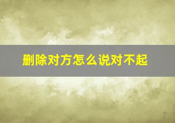 删除对方怎么说对不起