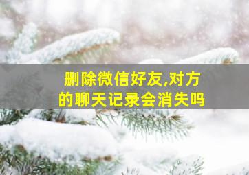 删除微信好友,对方的聊天记录会消失吗