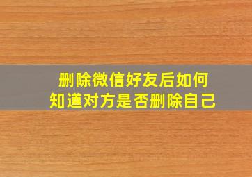 删除微信好友后如何知道对方是否删除自己