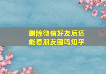 删除微信好友后还能看朋友圈吗知乎