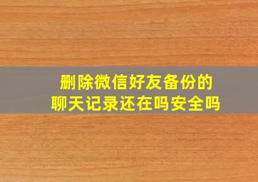 删除微信好友备份的聊天记录还在吗安全吗