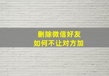 删除微信好友如何不让对方加