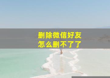 删除微信好友怎么删不了了