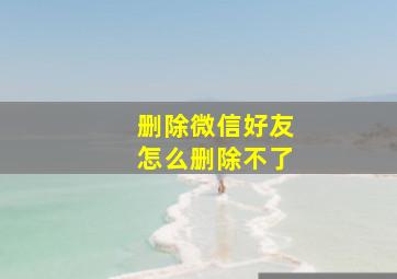 删除微信好友怎么删除不了