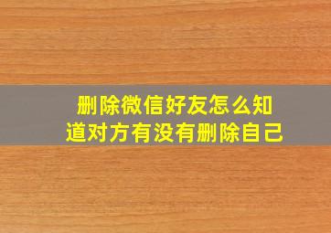 删除微信好友怎么知道对方有没有删除自己