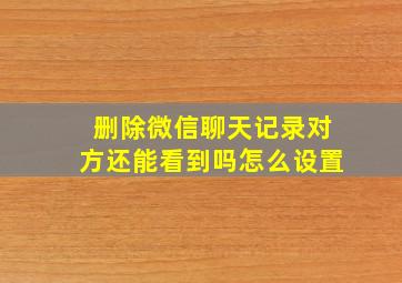 删除微信聊天记录对方还能看到吗怎么设置