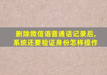 删除微信语音通话记录后,系统还要验证身份怎样操作