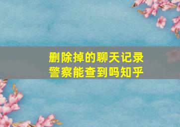 删除掉的聊天记录警察能查到吗知乎