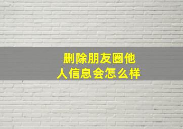 删除朋友圈他人信息会怎么样