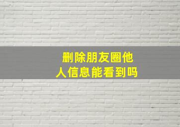 删除朋友圈他人信息能看到吗