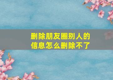 删除朋友圈别人的信息怎么删除不了