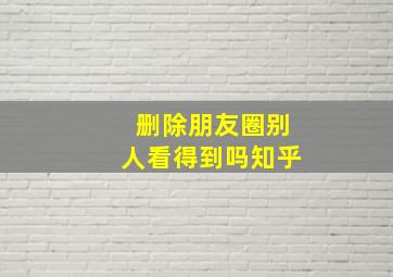 删除朋友圈别人看得到吗知乎