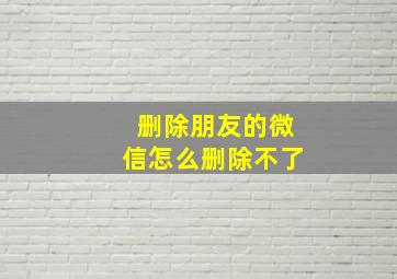 删除朋友的微信怎么删除不了