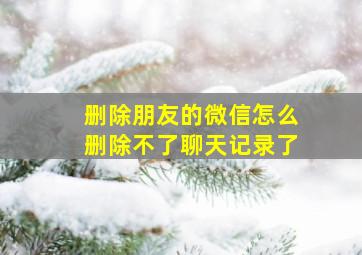 删除朋友的微信怎么删除不了聊天记录了