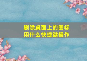 删除桌面上的图标用什么快捷键操作