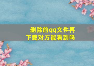 删除的qq文件再下载对方能看到吗