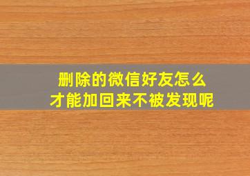 删除的微信好友怎么才能加回来不被发现呢