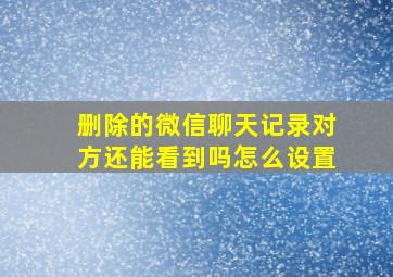 删除的微信聊天记录对方还能看到吗怎么设置