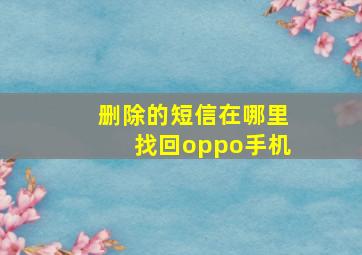 删除的短信在哪里找回oppo手机