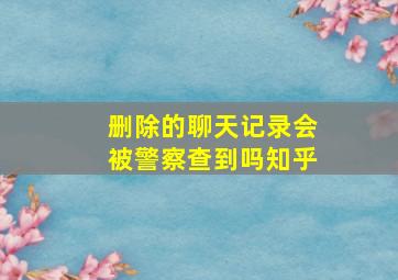 删除的聊天记录会被警察查到吗知乎