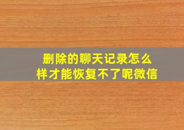 删除的聊天记录怎么样才能恢复不了呢微信