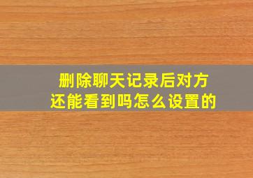 删除聊天记录后对方还能看到吗怎么设置的