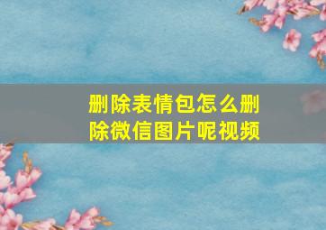 删除表情包怎么删除微信图片呢视频