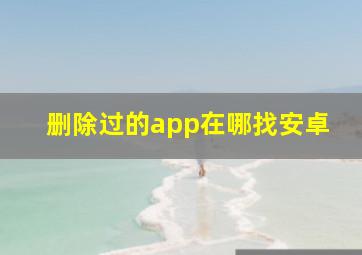 删除过的app在哪找安卓