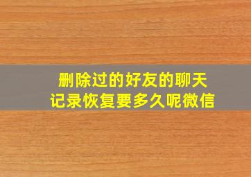 删除过的好友的聊天记录恢复要多久呢微信