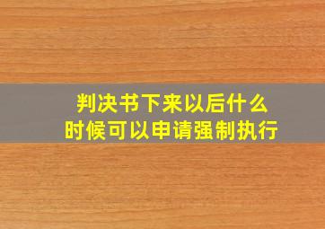 判决书下来以后什么时候可以申请强制执行