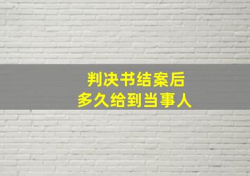 判决书结案后多久给到当事人