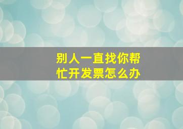 别人一直找你帮忙开发票怎么办