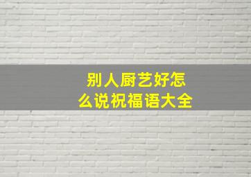 别人厨艺好怎么说祝福语大全