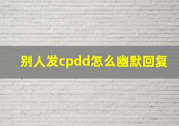 别人发cpdd怎么幽默回复