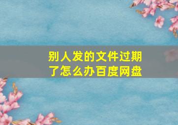 别人发的文件过期了怎么办百度网盘