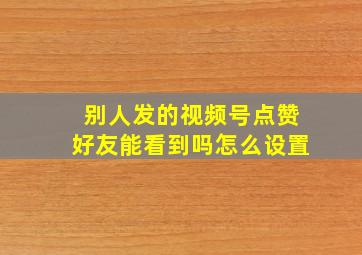 别人发的视频号点赞好友能看到吗怎么设置