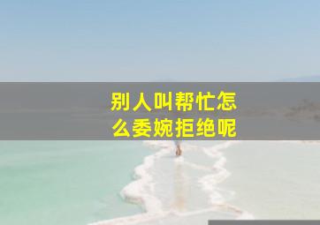 别人叫帮忙怎么委婉拒绝呢