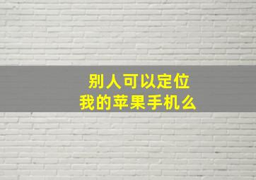 别人可以定位我的苹果手机么