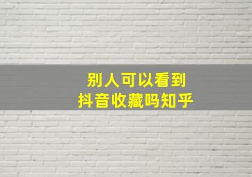 别人可以看到抖音收藏吗知乎