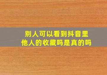 别人可以看到抖音里他人的收藏吗是真的吗