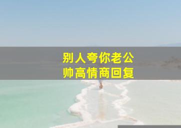 别人夸你老公帅高情商回复