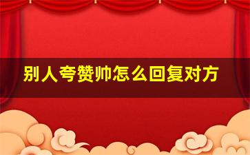 别人夸赞帅怎么回复对方