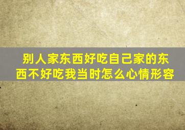 别人家东西好吃自己家的东西不好吃我当时怎么心情形容