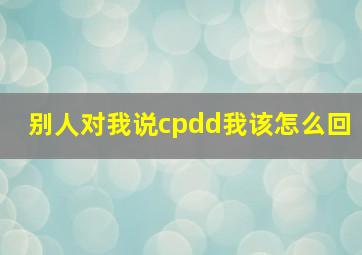 别人对我说cpdd我该怎么回